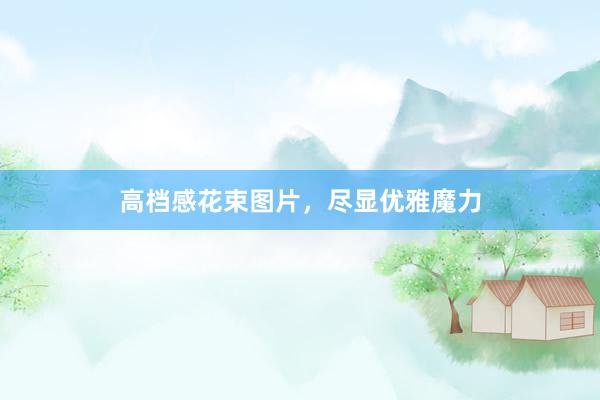高档感花束图片,尽显优雅魔力