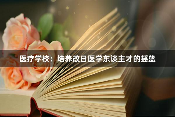 医疗学校:培养改日医学东谈主才的摇篮
