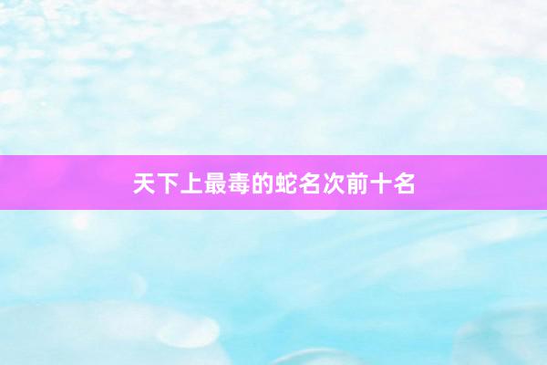 天下上最毒的蛇名次前十名